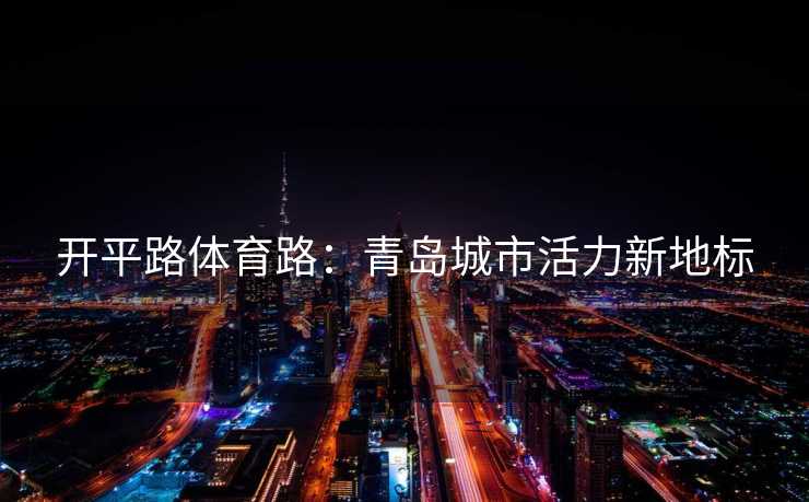 开平路体育路：青岛城市活力新地标