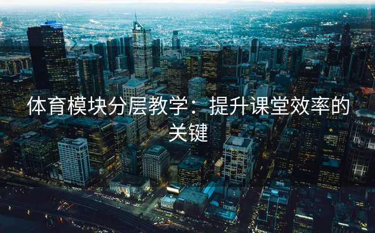 体育模块分层教学：提升课堂效率的关键