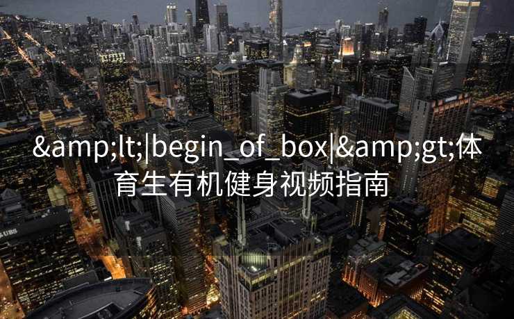 &lt;|begin_of_box|&gt;体育生有机健身视频指南  