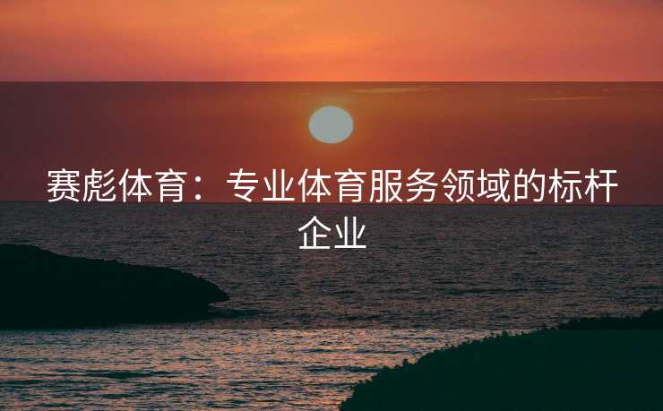 赛彪体育：专业体育服务领域的标杆企业