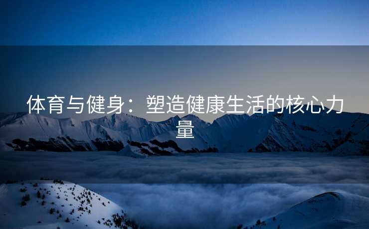 体育与健身：塑造健康生活的核心力量