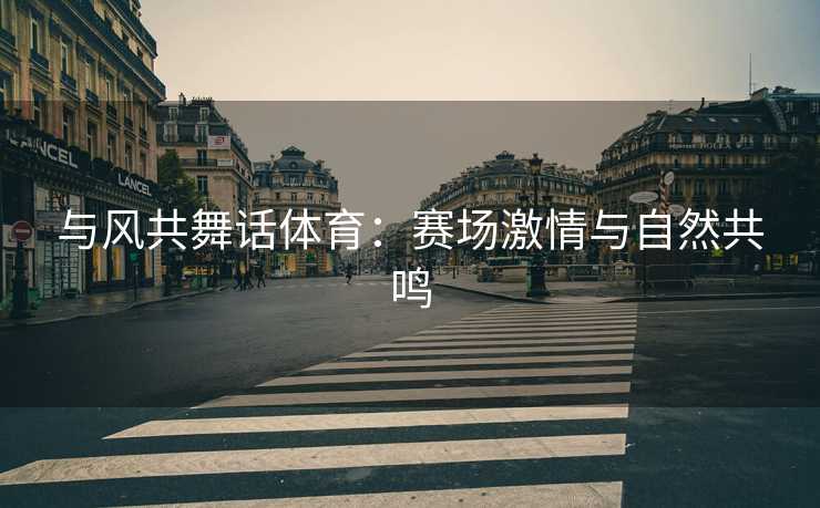 与风共舞话体育：赛场激情与自然共鸣
