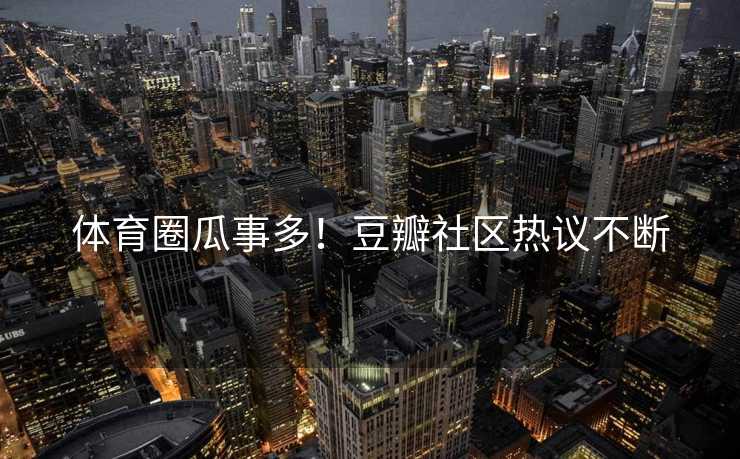 体育圈瓜事多！豆瓣社区热议不断