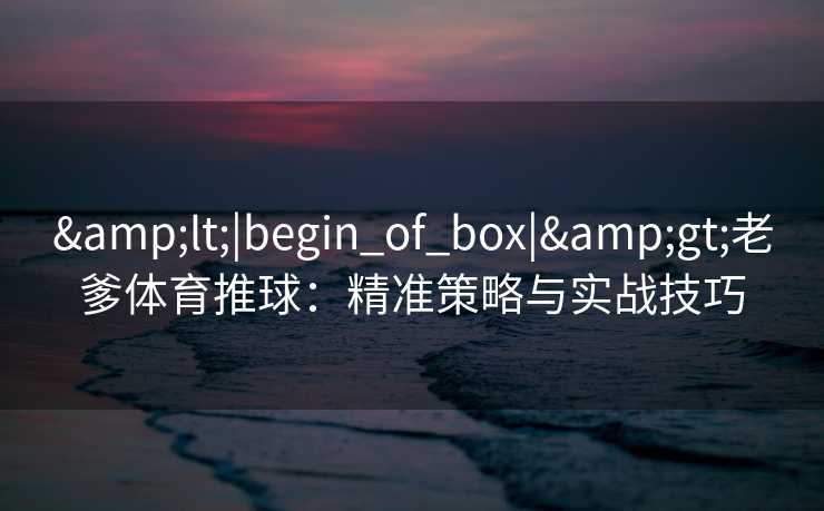 &lt;|begin_of_box|&gt;老爹体育推球：精准策略与实战技巧