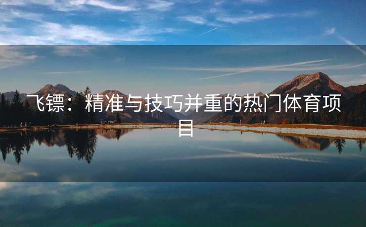 飞镖：精准与技巧并重的热门体育项目