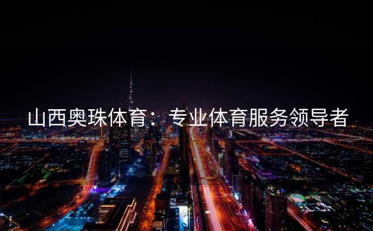 山西奥珠体育：专业体育服务领导者