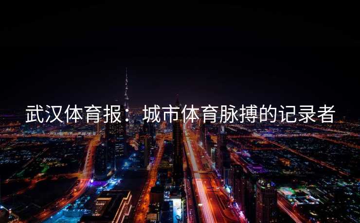 武汉体育报：城市体育脉搏的记录者