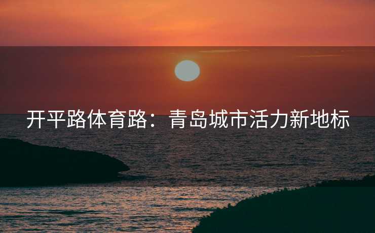 开平路体育路：青岛城市活力新地标
