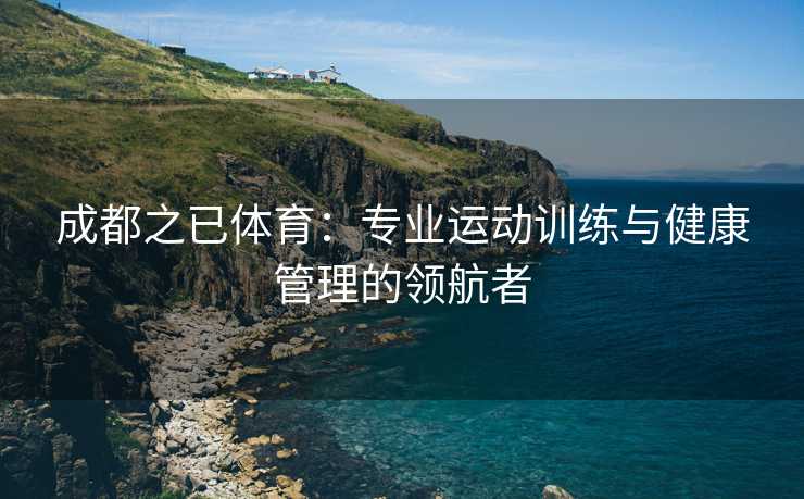 成都之已体育：专业运动训练与健康管理的领航者