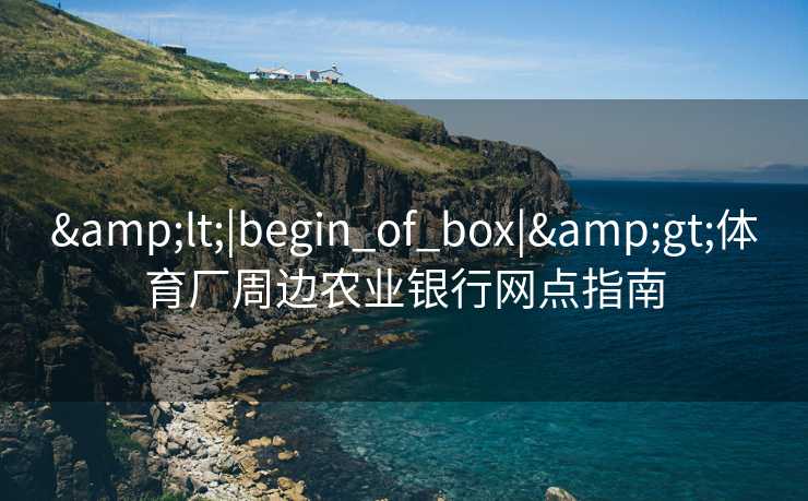 &lt;|begin_of_box|&gt;体育厂周边农业银行网点指南