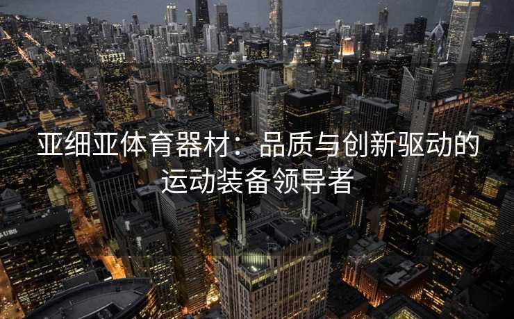 亚细亚体育器材：品质与创新驱动的运动装备领导者