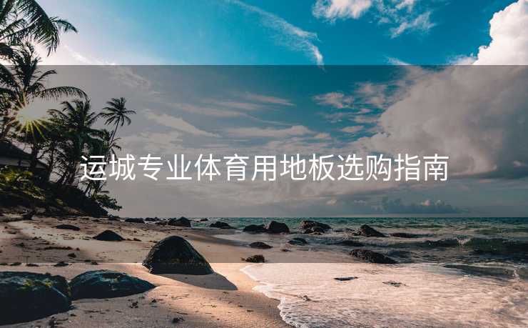 运城专业体育用地板选购指南