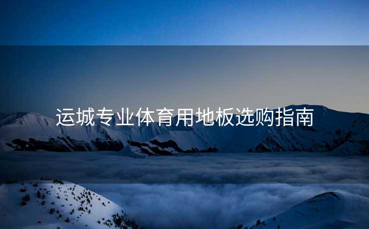 运城专业体育用地板选购指南