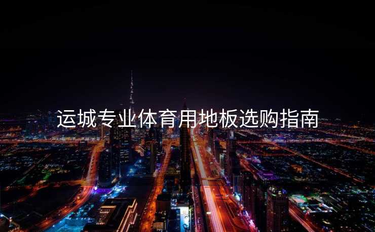 运城专业体育用地板选购指南