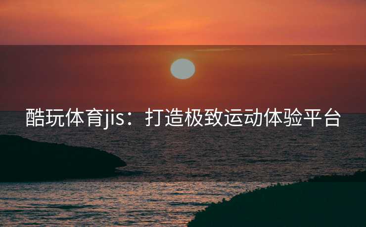 酷玩体育jis：打造极致运动体验平台