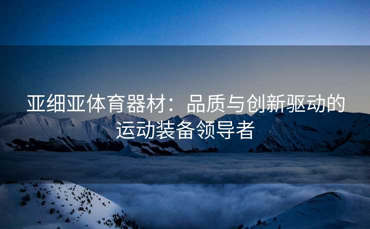 亚细亚体育器材：品质与创新驱动的运动装备领导者