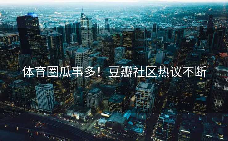 体育圈瓜事多！豆瓣社区热议不断