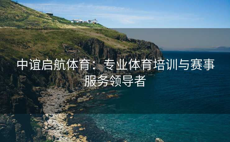 中谊启航体育：专业体育培训与赛事服务领导者