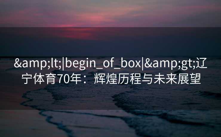 &lt;|begin_of_box|&gt;辽宁体育70年：辉煌历程与未来展望