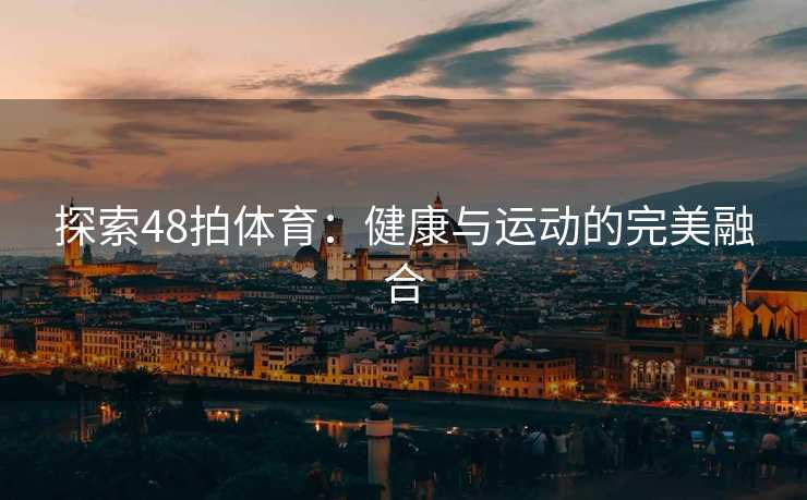 探索48拍体育：健康与运动的完美融合