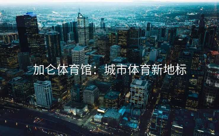 加仑体育馆：城市体育新地标