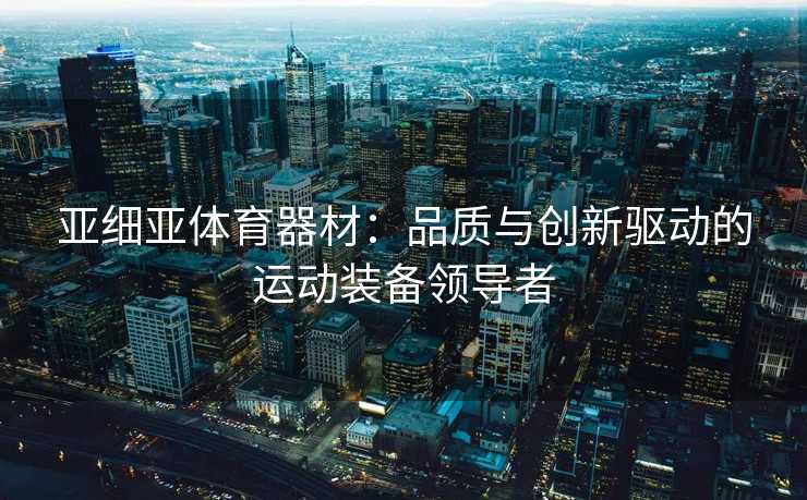 亚细亚体育器材：品质与创新驱动的运动装备领导者