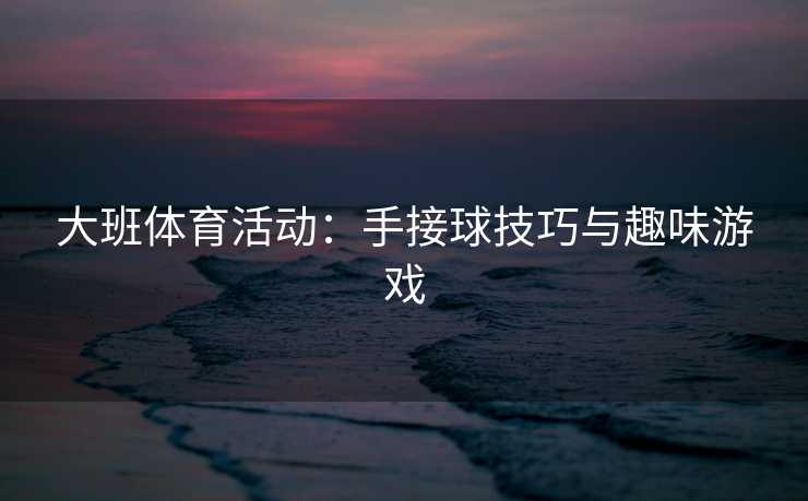 大班体育活动：手接球技巧与趣味游戏