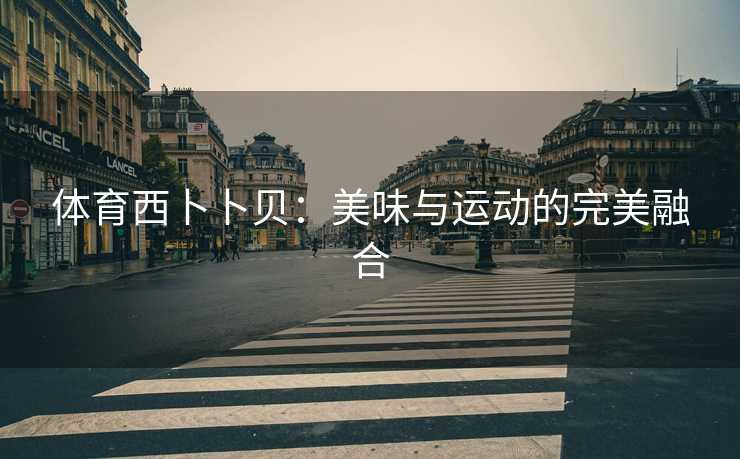 体育西卜卜贝：美味与运动的完美融合