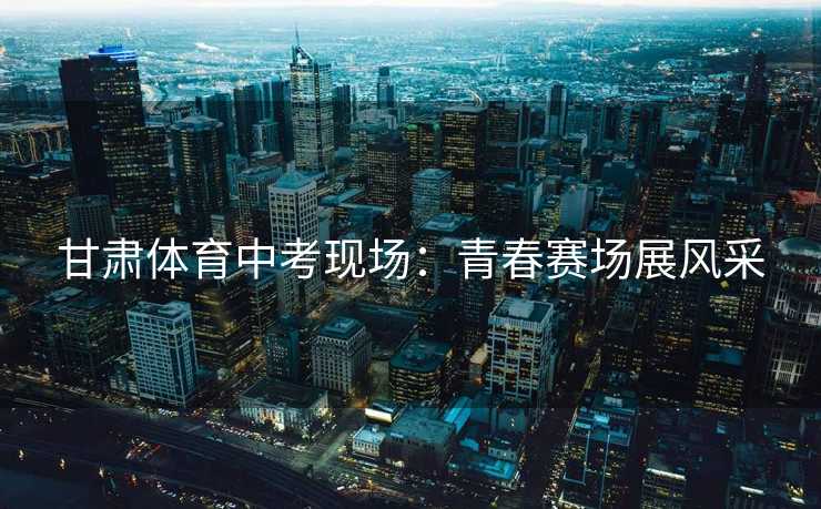 甘肃体育中考现场：青春赛场展风采