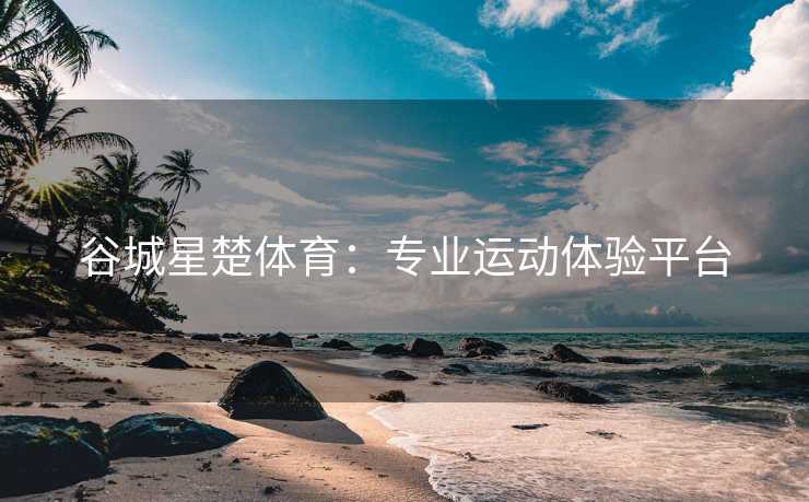 谷城星楚体育：专业运动体验平台