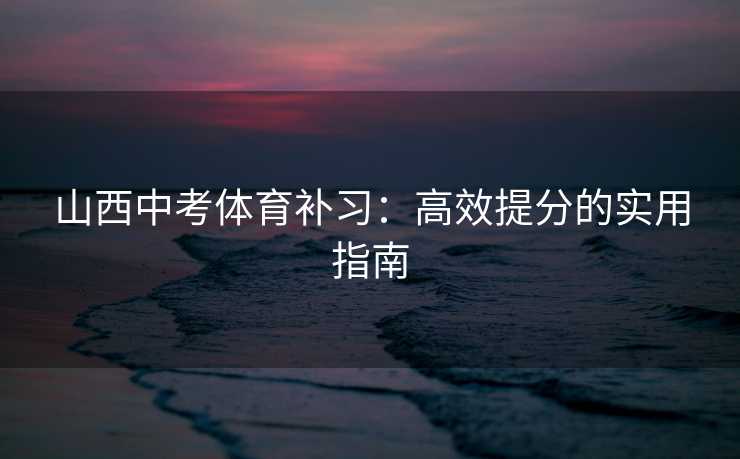 山西中考体育补习：高效提分的实用指南