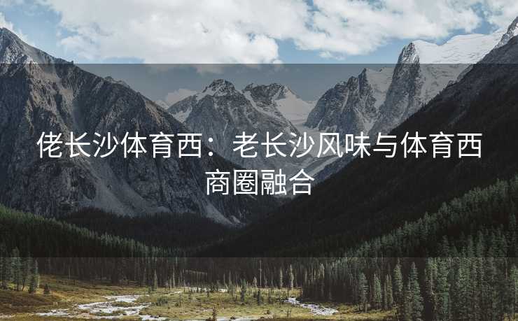 佬长沙体育西：老长沙风味与体育西商圈融合