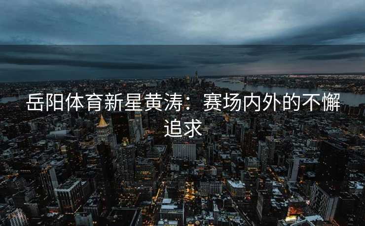 岳阳体育新星黄涛：赛场内外的不懈追求
