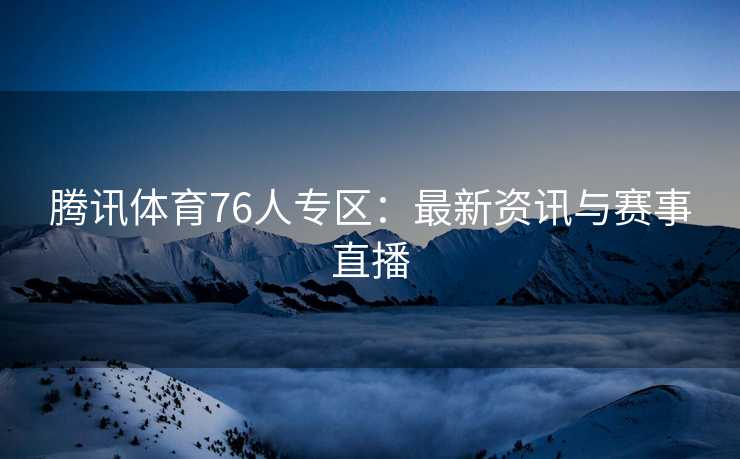 腾讯体育76人专区：最新资讯与赛事直播