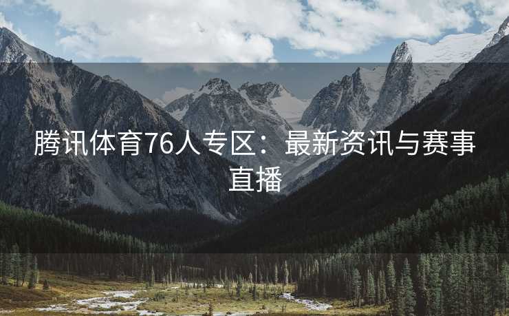 腾讯体育76人专区：最新资讯与赛事直播