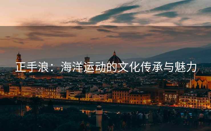 正手浪：海洋运动的文化传承与魅力