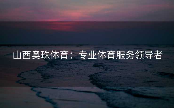 山西奥珠体育：专业体育服务领导者