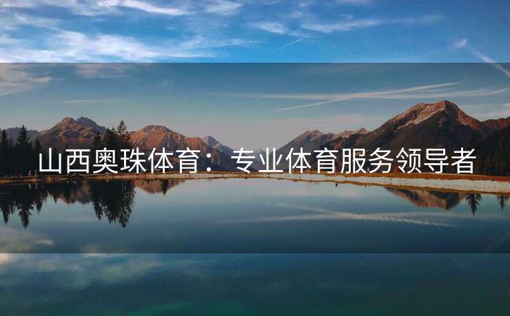 山西奥珠体育：专业体育服务领导者
