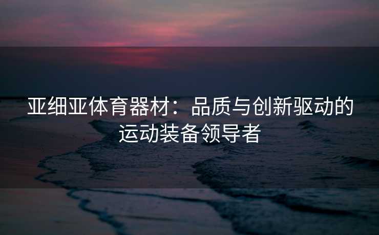 亚细亚体育器材：品质与创新驱动的运动装备领导者