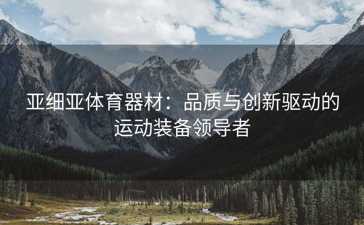 亚细亚体育器材：品质与创新驱动的运动装备领导者