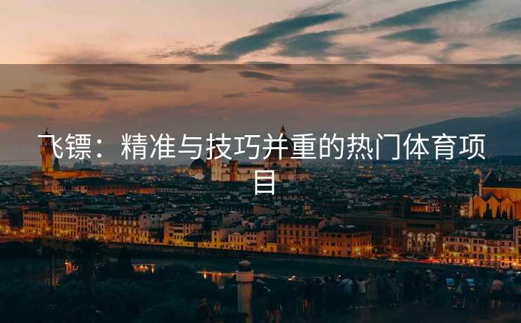 飞镖：精准与技巧并重的热门体育项目