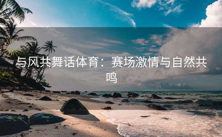 与风共舞话体育：赛场激情与自然共鸣