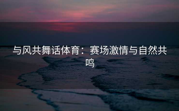 与风共舞话体育：赛场激情与自然共鸣