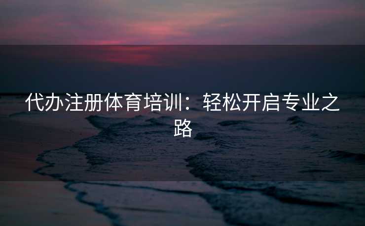 代办注册体育培训：轻松开启专业之路