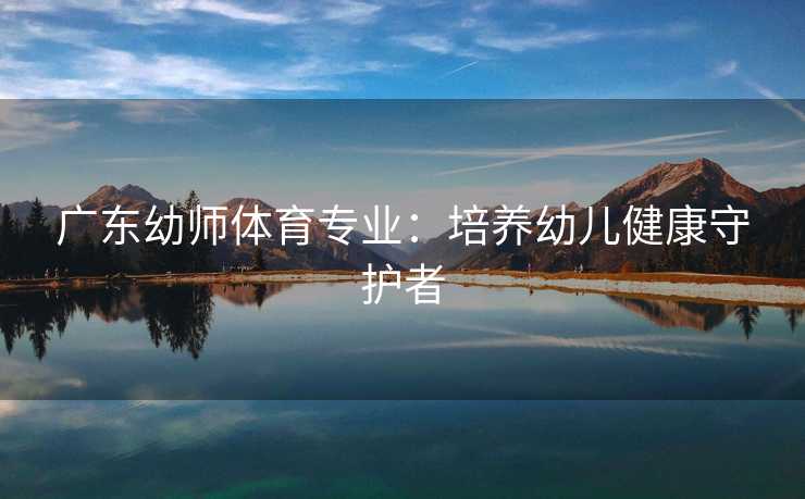 广东幼师体育专业：培养幼儿健康守护者