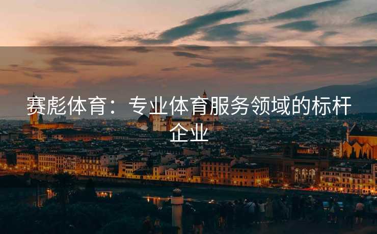赛彪体育：专业体育服务领域的标杆企业