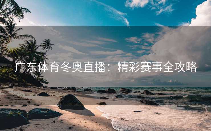 广东体育冬奥直播：精彩赛事全攻略