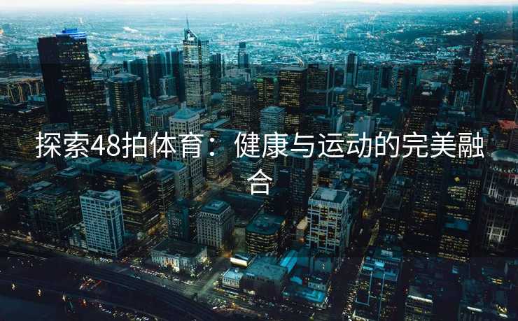 探索48拍体育：健康与运动的完美融合