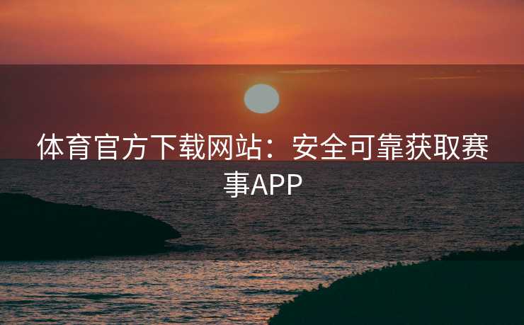 体育官方下载网站：安全可靠获取赛事APP