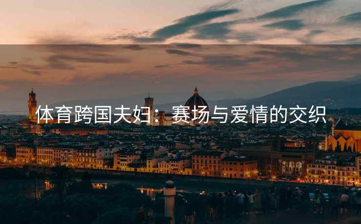 体育跨国夫妇：赛场与爱情的交织
